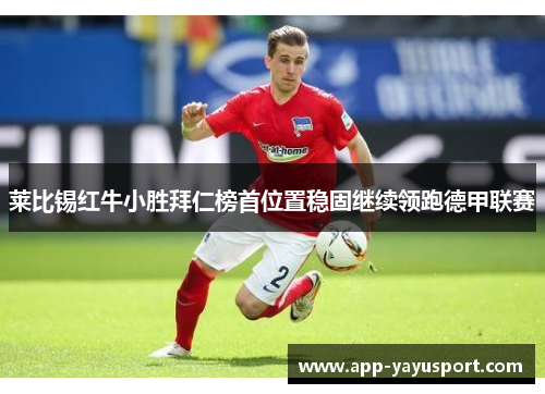 莱比锡红牛小胜拜仁榜首位置稳固继续领跑德甲联赛
