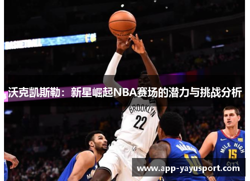 沃克凯斯勒：新星崛起NBA赛场的潜力与挑战分析